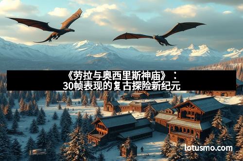 《劳拉与奥西里斯神庙》：30帧表现的复古探险新纪元