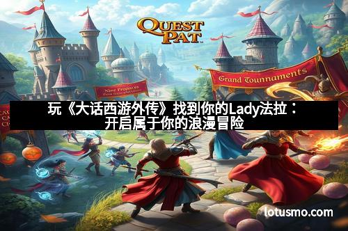 玩《大话西游外传》找到你的Lady法拉：开启属于你的浪漫冒险