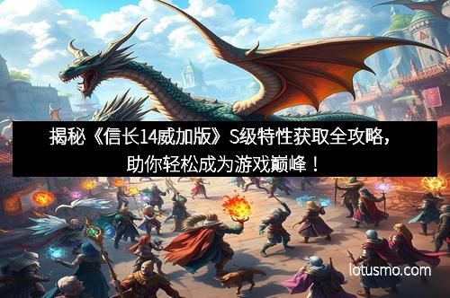 揭秘《信长14威加版》S级特性获取全攻略，助你轻松成为游戏巅峰！