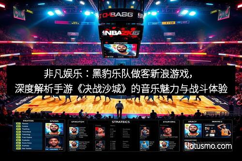 非凡娱乐：黑豹乐队做客新浪游戏，深度解析手游《决战沙城》的音乐魅力与战斗体验