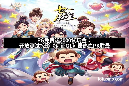 PG免费送2000试玩金：开放测试掠影《远征OL》最热血PK胜景