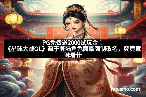 PG免费送2000试玩金：《星球大战OL》疏于登陆角色面临强制改名，究竟意味着什么？